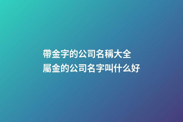 帶金字的公司名稱大全 屬金的公司名字叫什么好-第1張-公司起名-玄機派